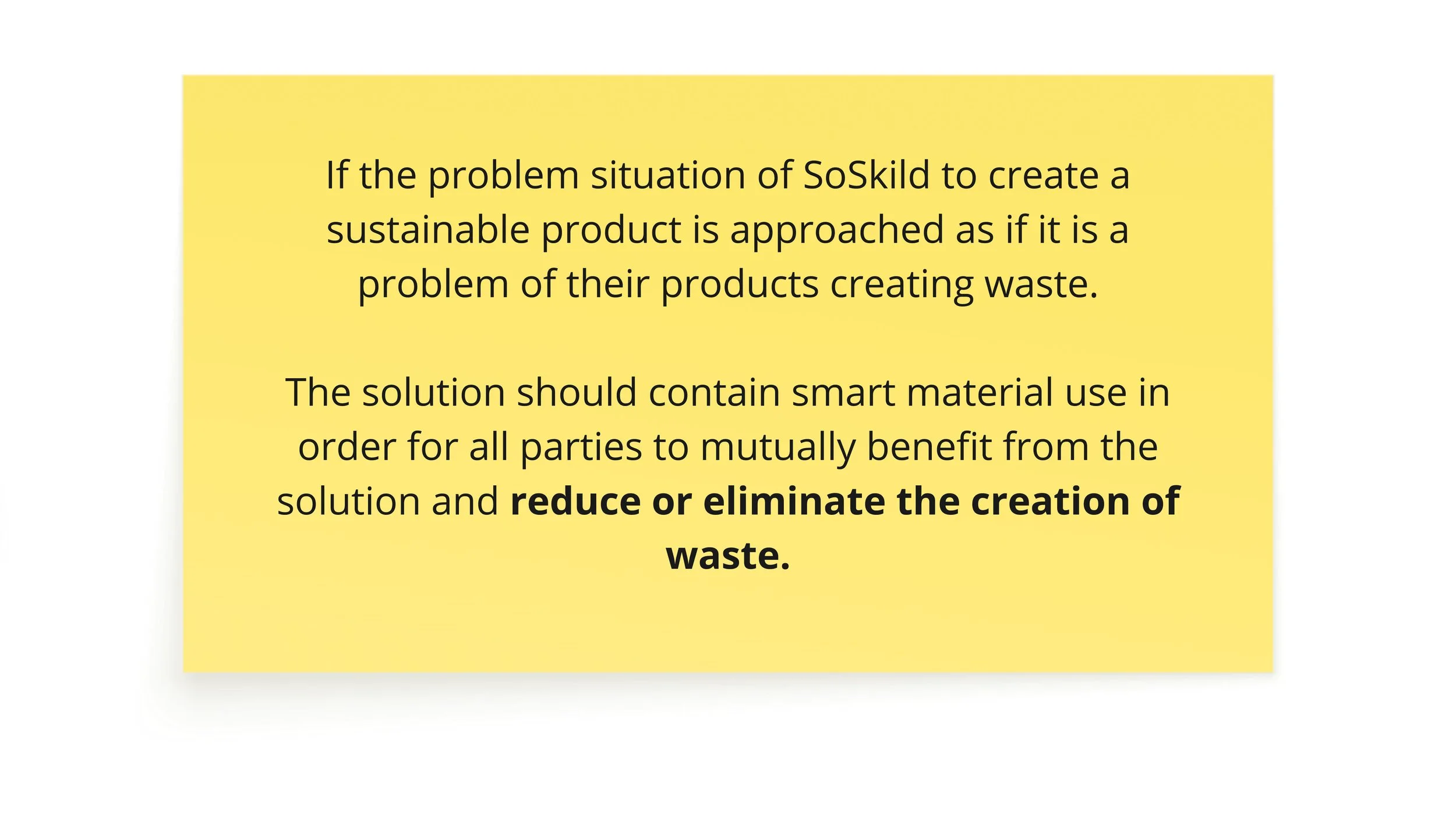 User Interviews, Expert Interviews, Stakeholder Mapping and Business analysis have resulted in a new solution frame. This solution direction is focused on using materials in a smart way to reduce or eliminate the creation of waste.
