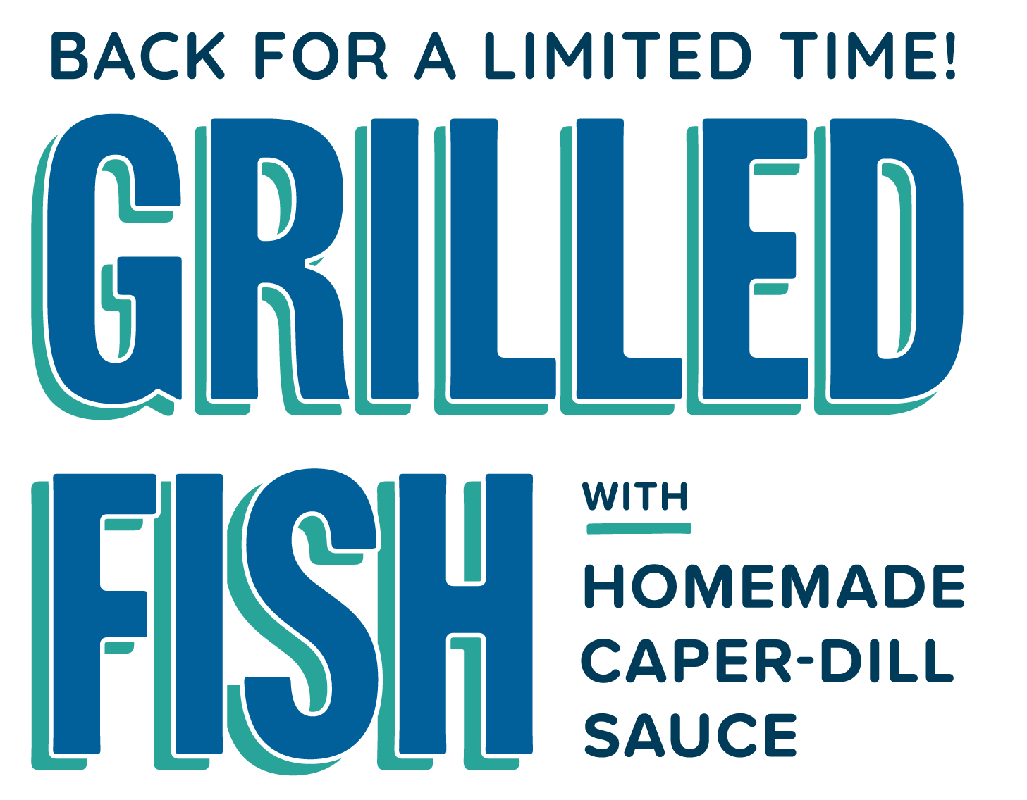 A graphic lockup of stylized text in shades of blue stating "Back for a limited time! Grilled Fish with Homemade Caper Dill Sauce"