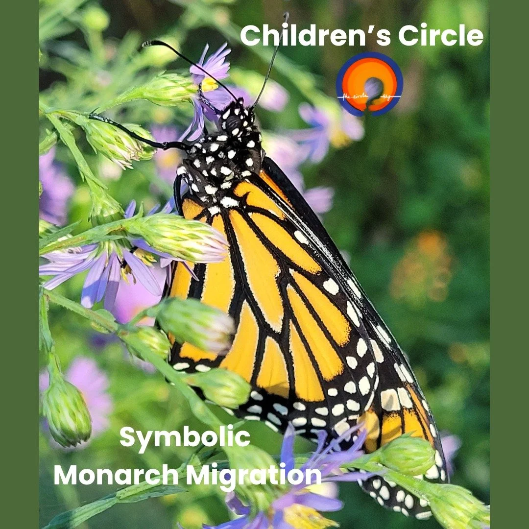 This Sunday, October 5, the children who participate in the Children's Circle (which meets during the larger circle gathering) will participate in the Monarch Venture's Symbolic Monarch Migration. They will learn about the monarch and their amazing m