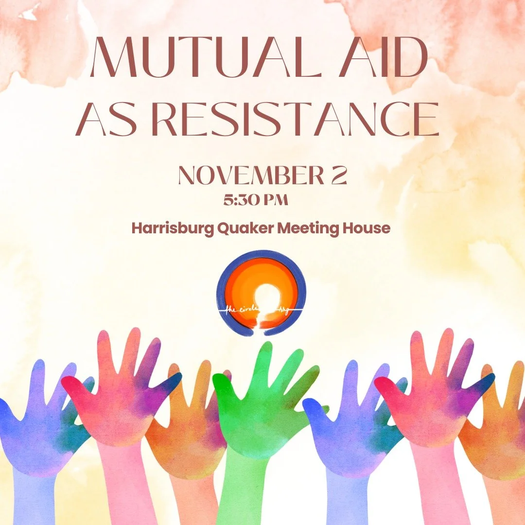 The next gathering of The Circle Hbg on Sunday, November 2 at 5:30 PM at the Harrisburg Quaker Meeting House 91100 6th Street) will explore the practice and importance of mutual aid within community, especially in these days. We will reflect on what 