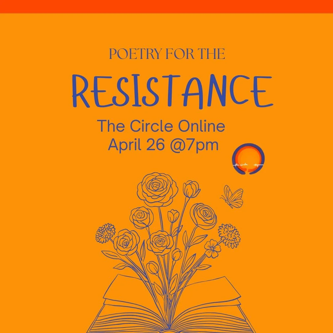 All are welcome to join us as we gather for our final Circle Online before we shift into our summer rhythm, for an evening of shared poetry and community.  On April 26 at 7pm, we will gather on zoom to share poems for the resistance, centering on the