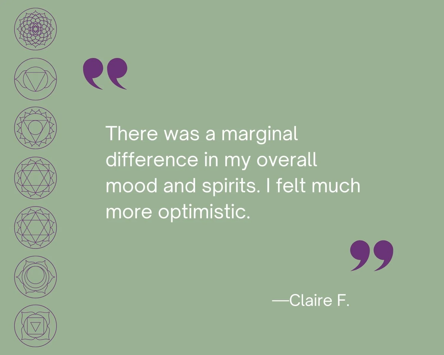 Testionial
“There was a marginal difference in my overall mood and spirits. I felt much more optimistic.”  Claire F.