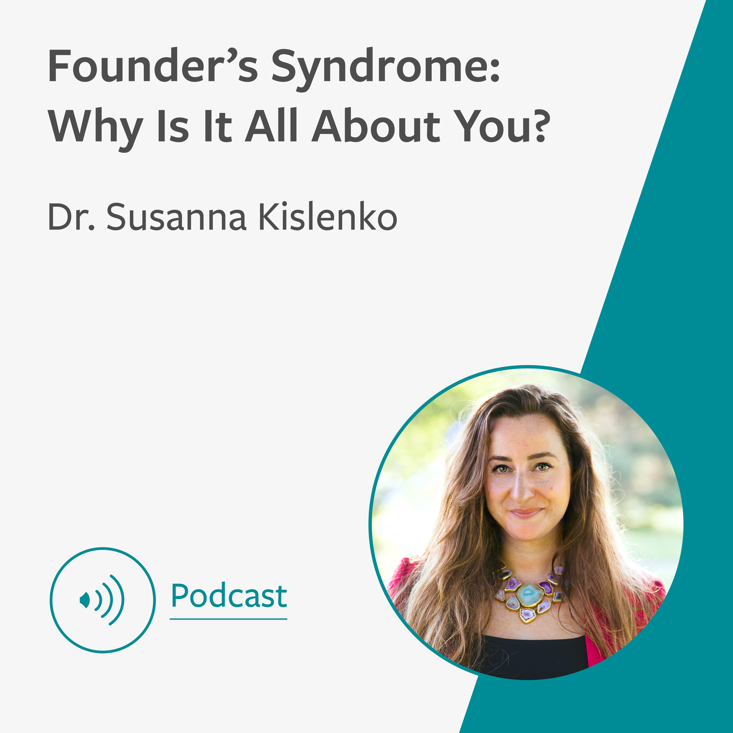 Teal and grey graphic showing the title of the podcast ‘Founders Syndrome: Why is it All About You?' with the name & profile image of the speaker, Dr Susanna Kislenko. In the bottom left corner is an audio speaker icon with the word 'Podcast'.