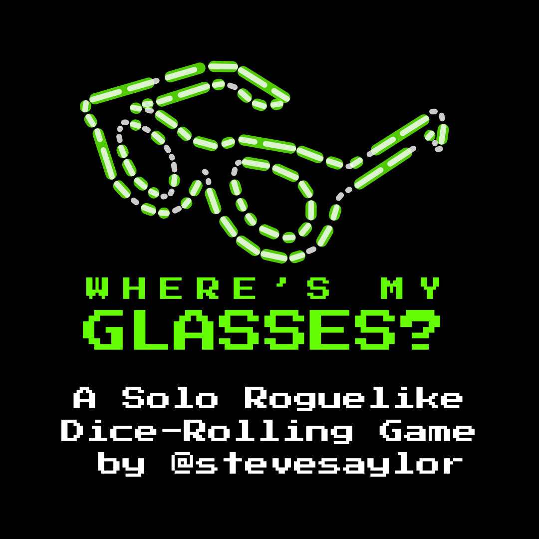 A black image with a green dotted outline of a pair of glasses and underneath in retro computer font type the text reads: Where's my Glasses? A Solo Roguelike Dice-Rolling Game by @stevesaylor