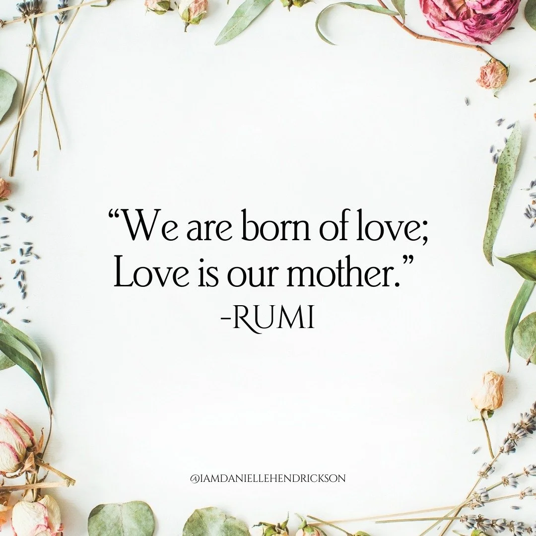 We come from love.
We return to love.
Love is the mother of us all.
“We are born of love; Love is our mother.” - Rumi