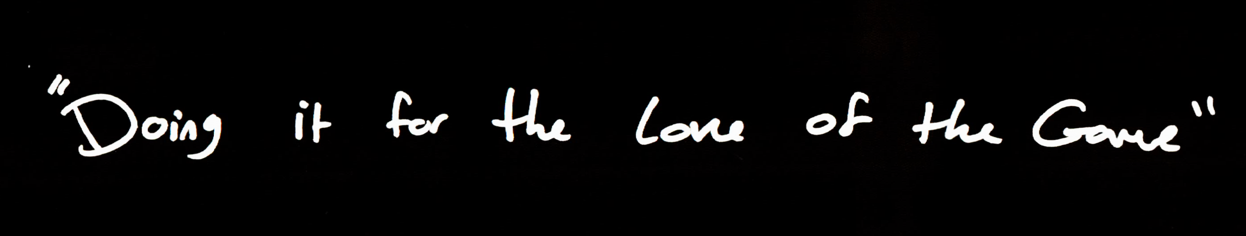 Handwritten quote saying 'Doing it for the Love of the Game' on a black background.