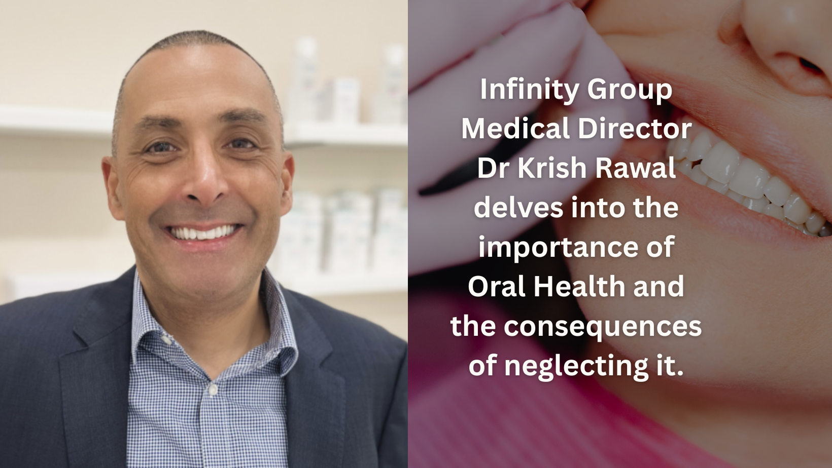 Infinity Group Medical Director Dr Krish Rawal delves into the importance of Oral Health and the consequences of neglecting it.
