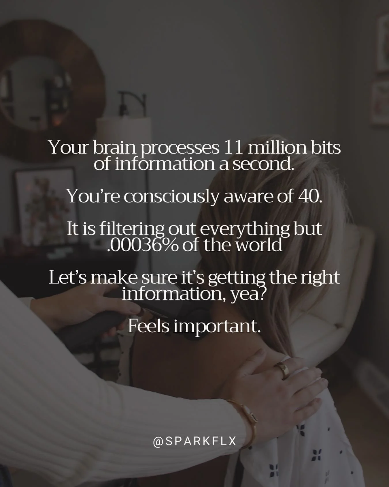 This is what chiropractic care does. 

It ensures that your brain and body are communicating properly. And that changes everything. 

Your reality is made up of the .00036% of information your brain selectively chooses to focus on. 

Change the infor