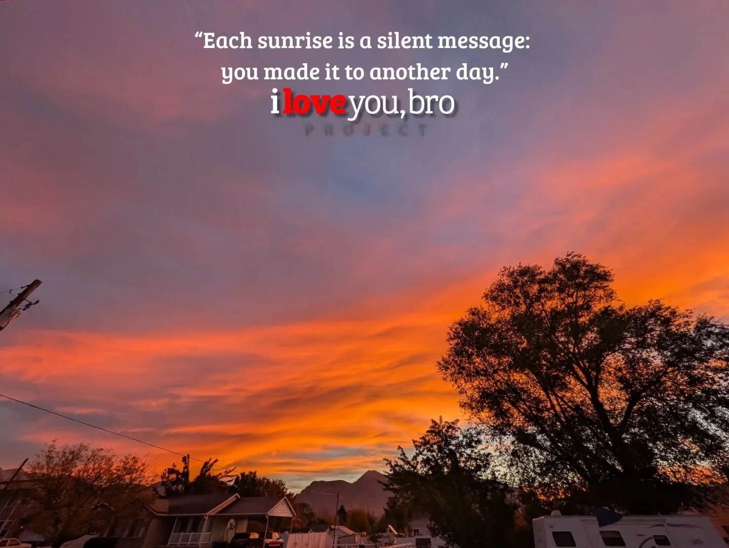 “Each sunrise is a silent message: you made it to another day.”
iloveyoubroproject.org