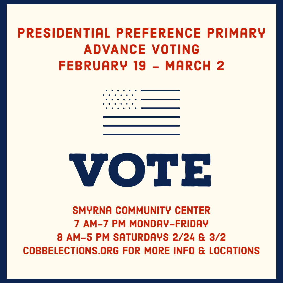 Presidential Preference Primary: Advance Voting February 19 - March 2. VOTE. Smyrna Community Center 7 AM - 7 PM Monday - Friday. 8 AM - 5 PM Saturdays 2/24 & 3/2. CobbElections.org for more info & locations.