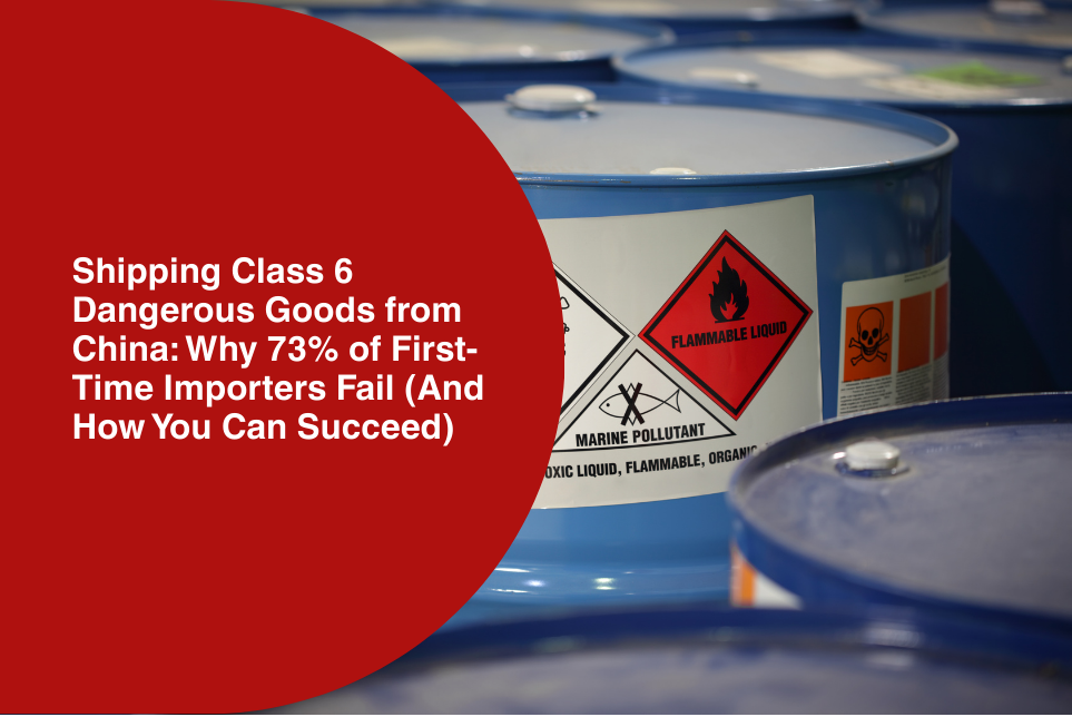 Shipping Class 6 Dangerous Goods from China: Why 73% of First-Time Importers Fail (And How You Can Succeed)