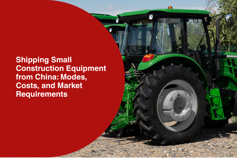 Shipping Small Construction Equipment from China: Modes, Costs, and Market Requirements