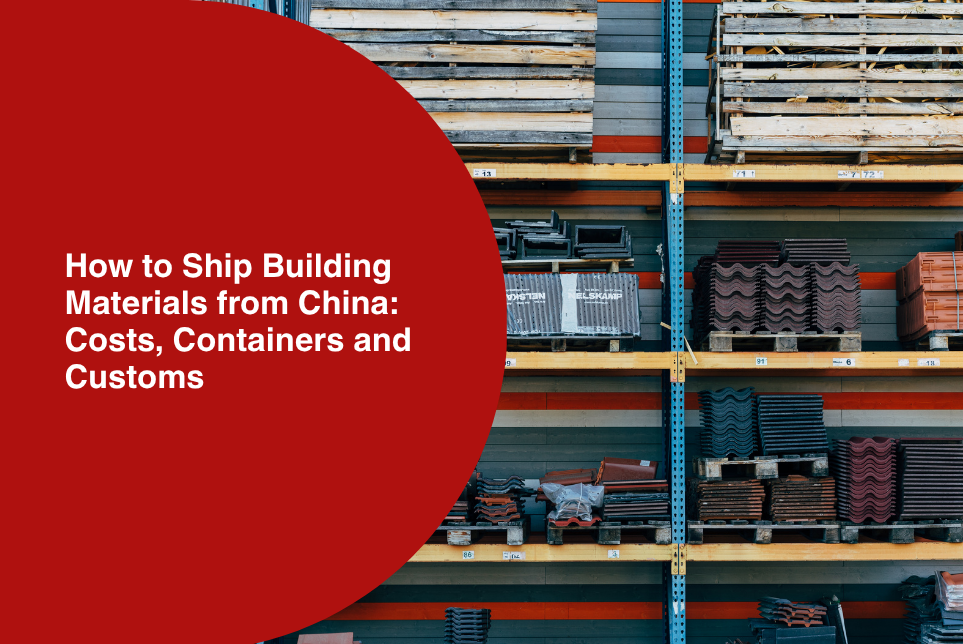 Importing Building Materials from China: Costs, Containers and Customs (2026)&nbsp;