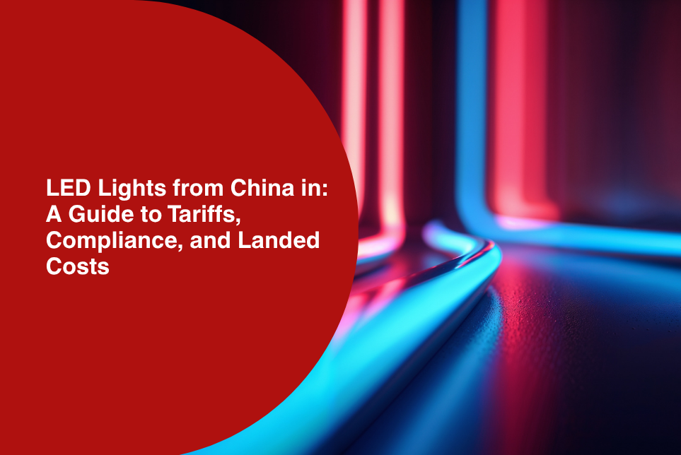 LED Lights from China: A Guide to Tariffs, Compliance, and Landed Costs (2026) 