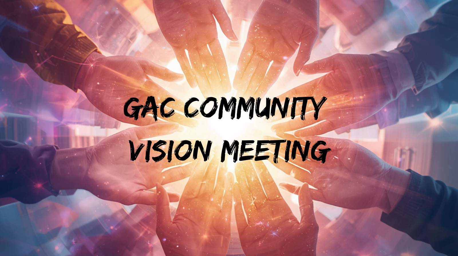 Multiple hands forming a star shape with light and sparkles in the background, with overlaid text reading "GAC Community Vision Meeting."