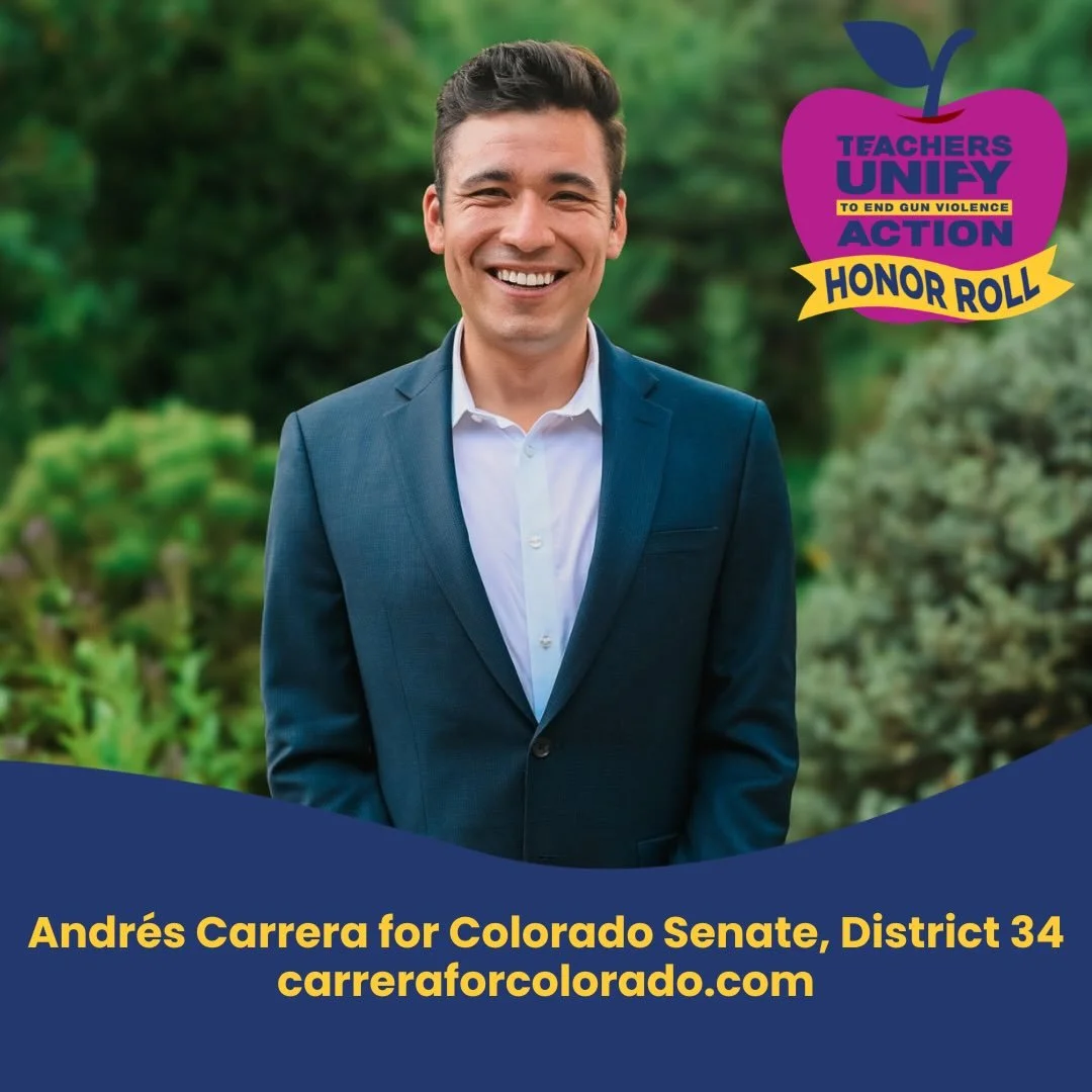 We&rsquo;re proud to recognize Andr&eacute;s Carrera for Colorado Senate District 34, as a Teachers Unify Action Honor Roll Candidate!

&ldquo;As a candidate for public office Colorado, gun violence prevention policy is a deeply personal, sobering, a