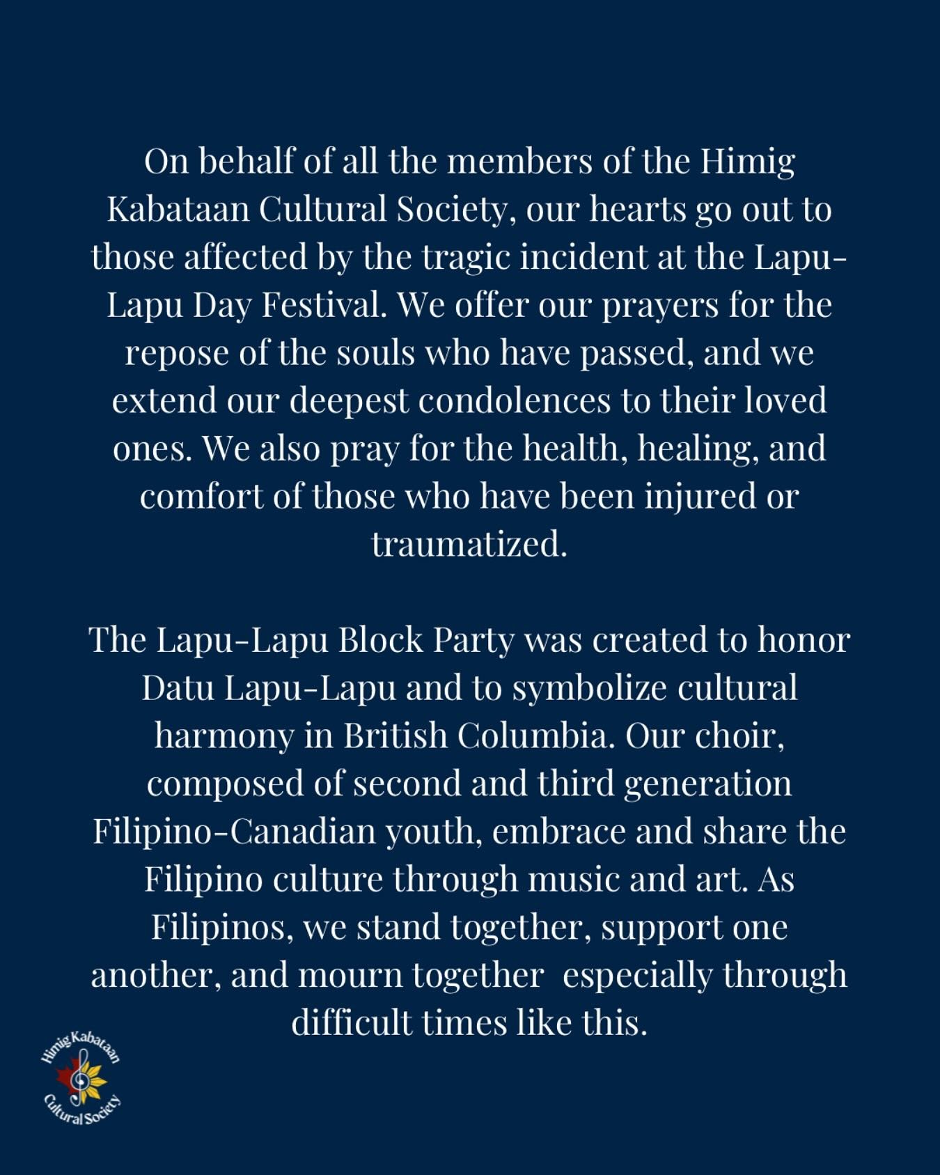 On behalf of all the members of the Himig Kabataan Cultural Society, our hearts go out to those affected by the tragic incident at the Lapu-Lapu Day Festival. We offer our prayers for the repose of the souls who have passed, and we extend our deepest