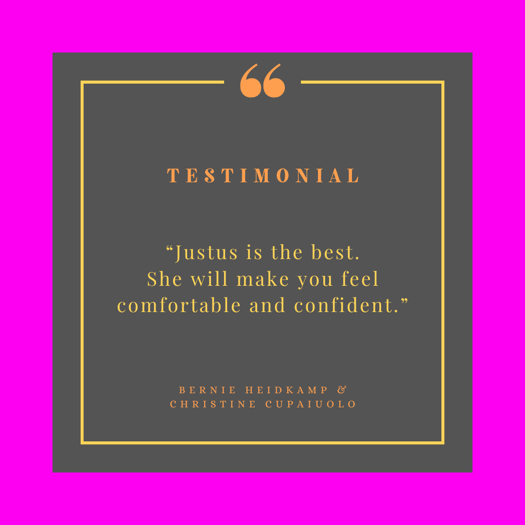 Testimonial graphic with a pink background, a gray square with a gold border, and orange quotation marks at the top. The quote says, "Justus is the best. She will make you feel comfortable and confident," attributed to Bernie Heidkamp and Christine C