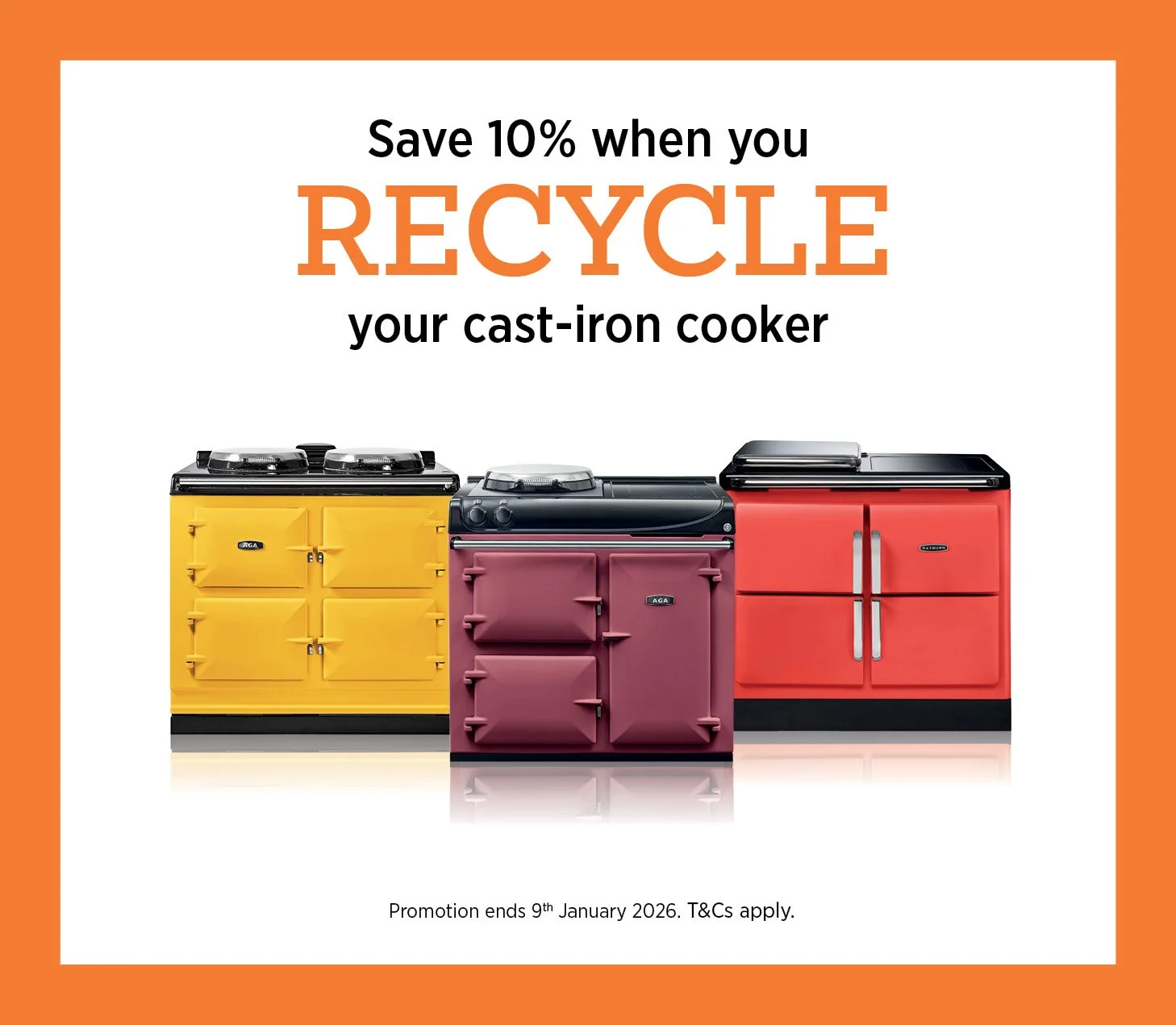 ♻️ Recycle your old cooker &mdash; upgrade to a new AGA!

Trade in your old cast-iron AGA or Rayburn and get 10% off a brand new model.

Choose from the latest AGA ERA, eR7i, eR7, eR3, R3, R7 Series, plus the Rayburn Ranger and Heatranger.

It&rsquo;