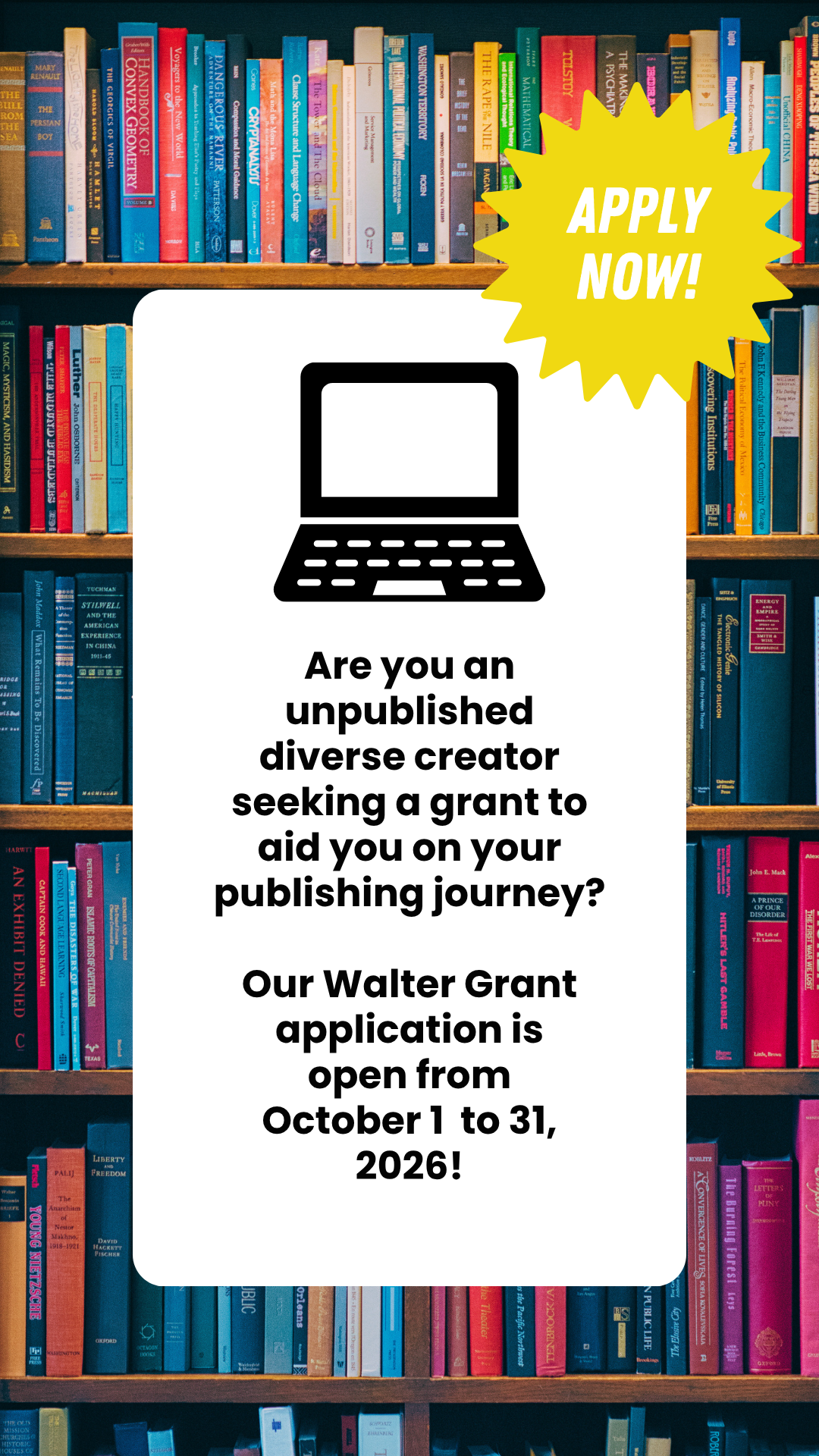 A background featuring colorful shelves of books. In the forefront, there is a white text bubble that reads: Are you an unpublished diverse creator seeking a grant to aid you on your publishing journey? Our Walter Grant application is open now.