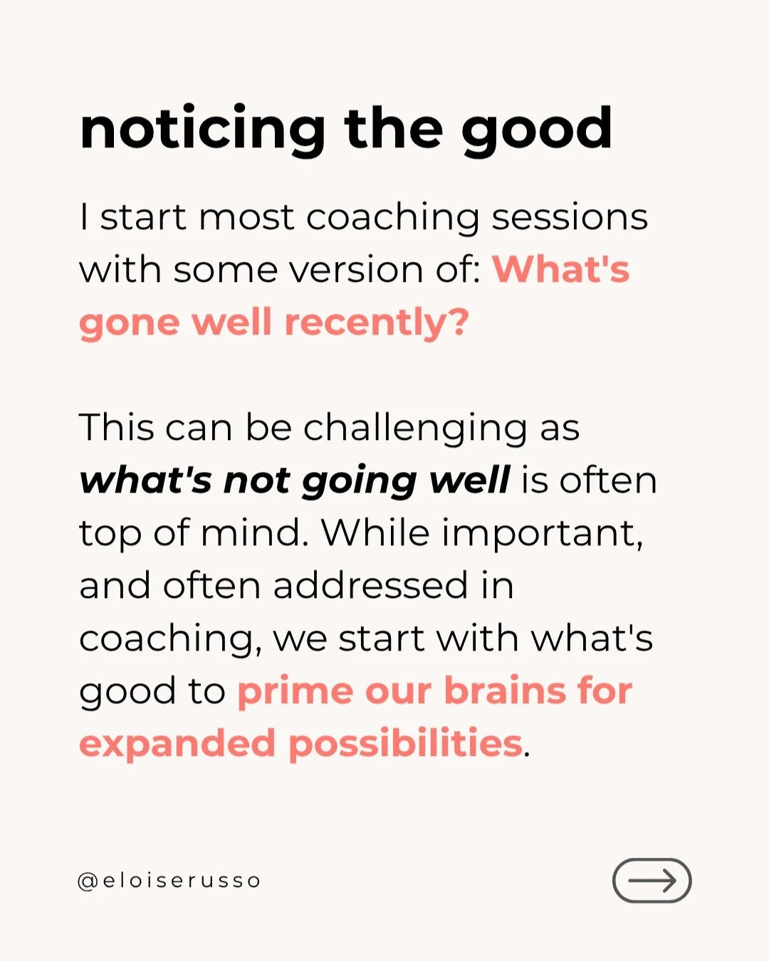 I start most coaching sessions with: What's something that's gone well recently?

With some attention, clients are able to bring something to mind that's going well, and the session starts with a mini moment of celebration - acknowledging that even i