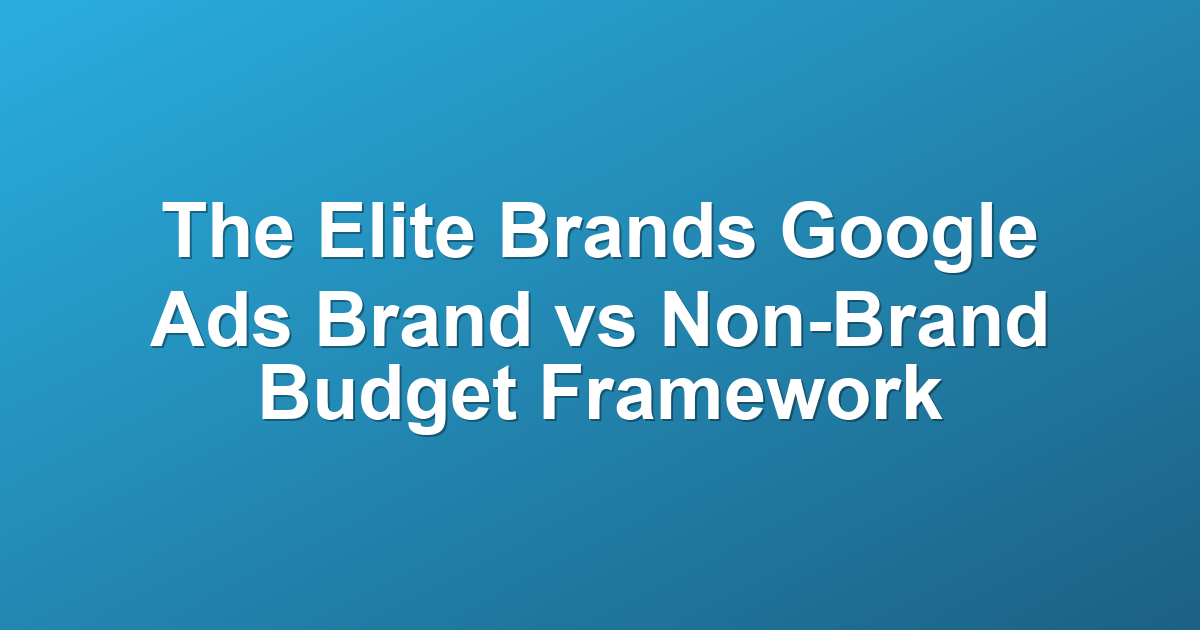 The Elite Brands Google Ads Brand vs Non-Brand Budget Framework