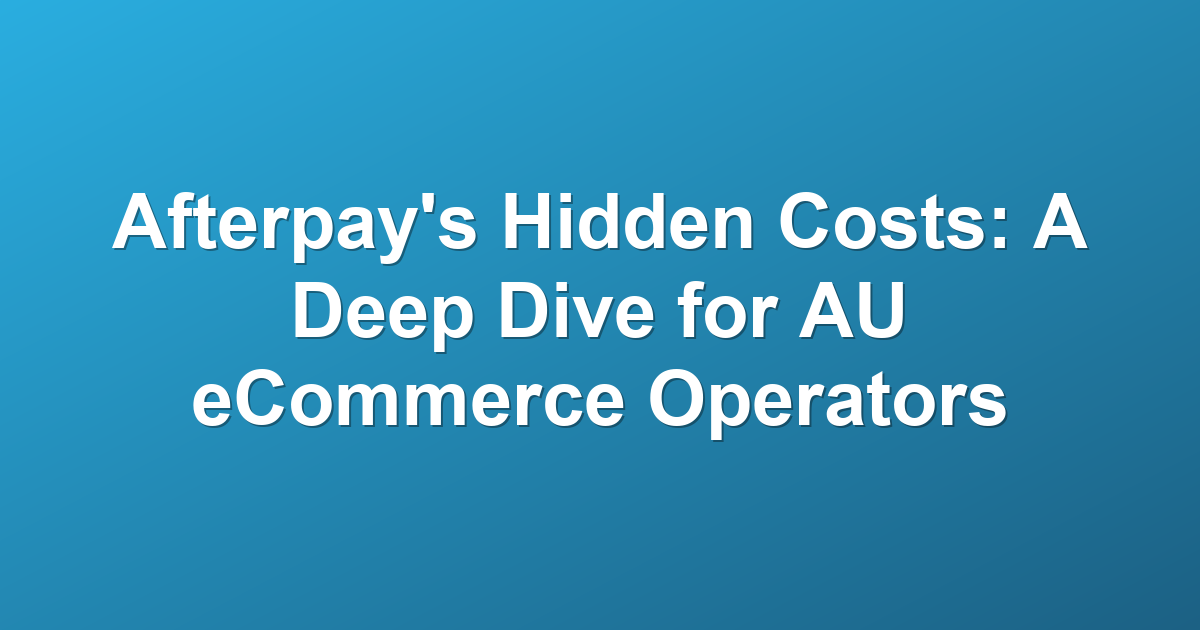 Afterpay's Hidden Costs: A Deep Dive for AU eCommerce Operators