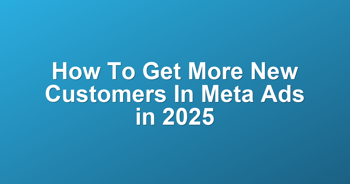 How To Get More New Customers In Meta Ads in 2025