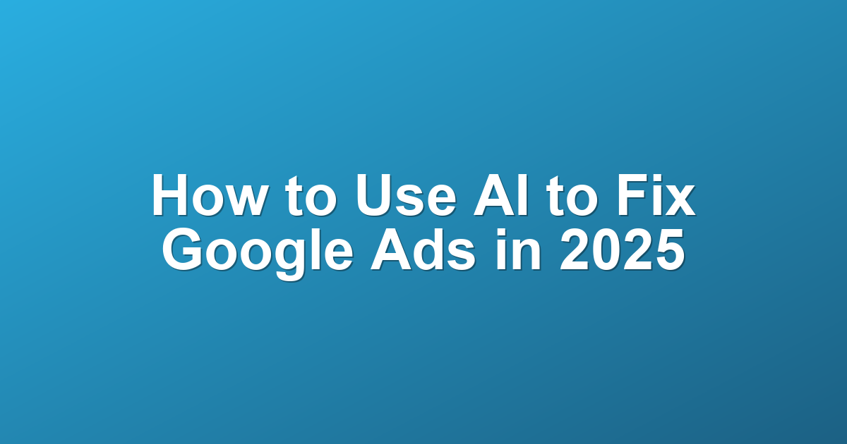 How to Use AI to Fix Google Ads in 2025