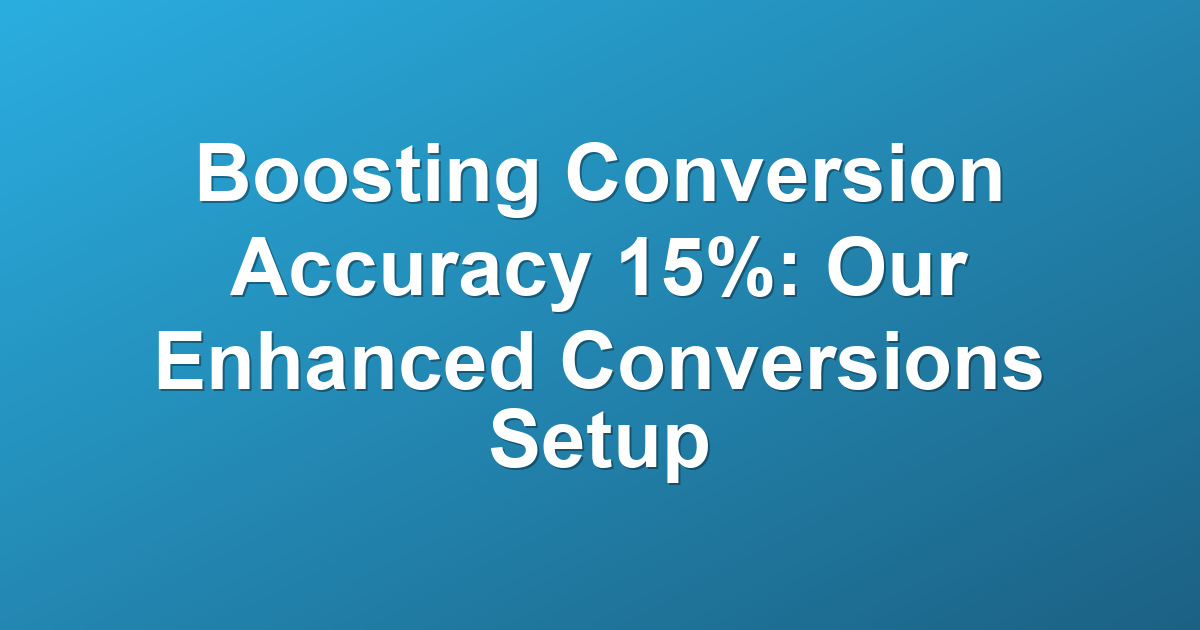 Boosting Conversion Accuracy 15%: Our Enhanced Conversions Setup