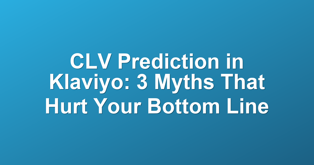 CLV Prediction in Klaviyo: 3 Myths That Hurt Your Bottom Line