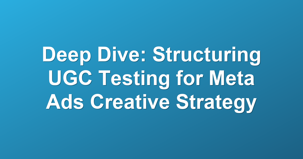 Deep Dive: Structuring UGC Testing for Meta Ads Creative Strategy