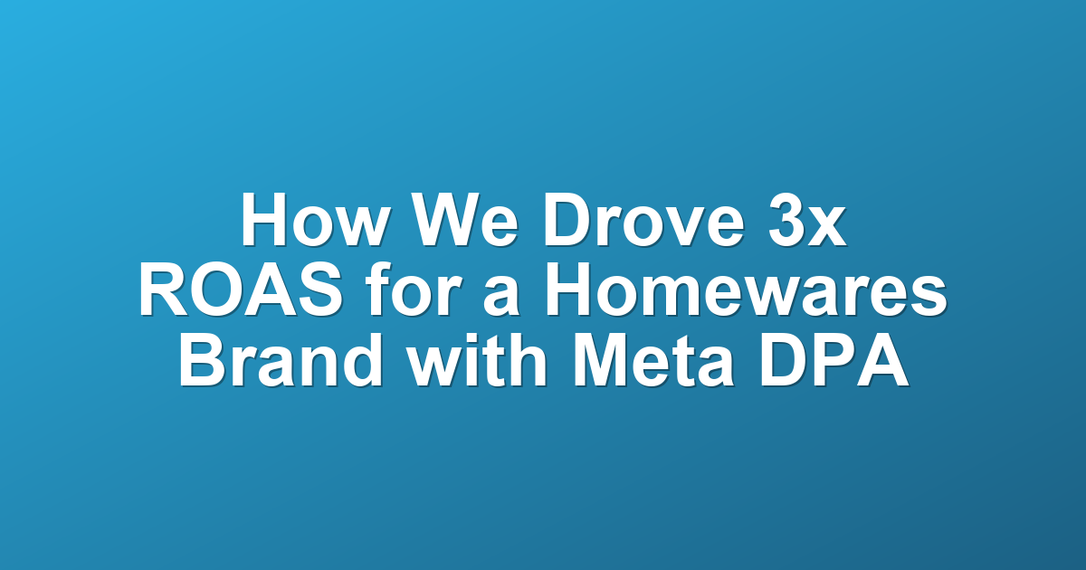 How We Drove 3x ROAS for a Homewares Brand with Meta DPA