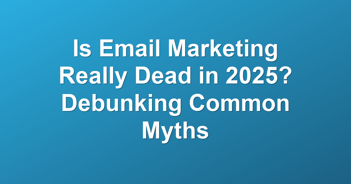 Is Email Marketing Really Dead in 2025? Debunking Common Myths