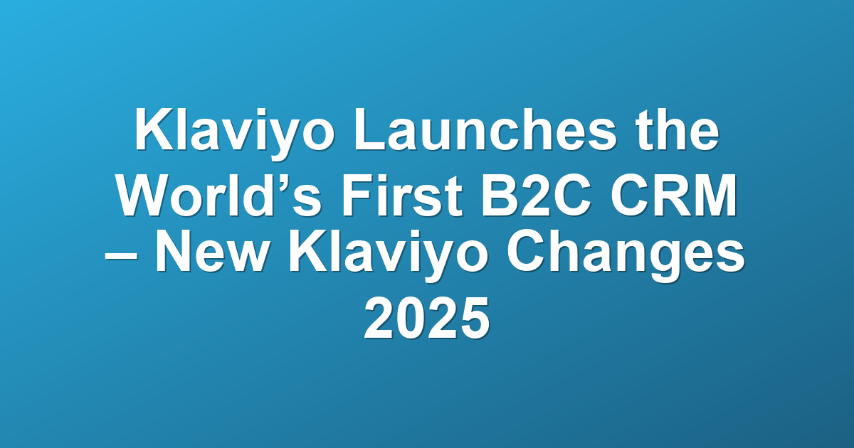 Klaviyo Launches the World’s First B2C CRM – New Klaviyo Changes 2025