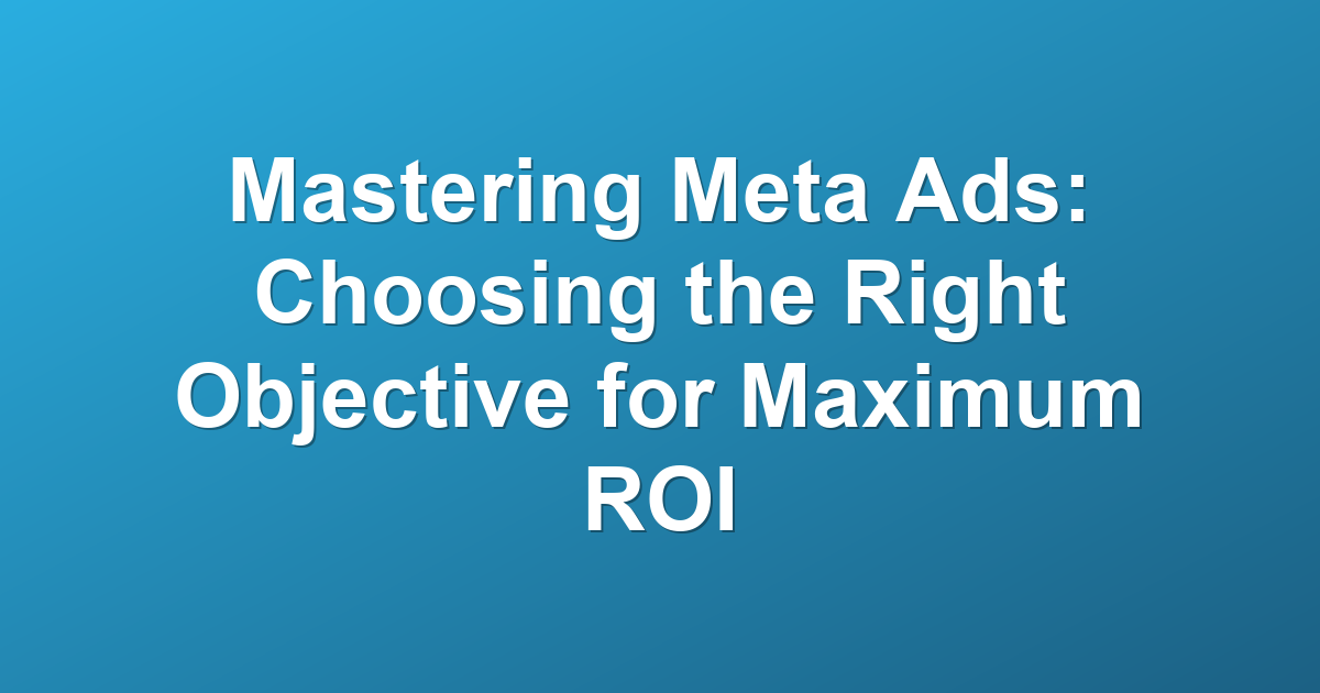 Mastering Meta Ads: Choosing the Right Objective for Maximum ROI