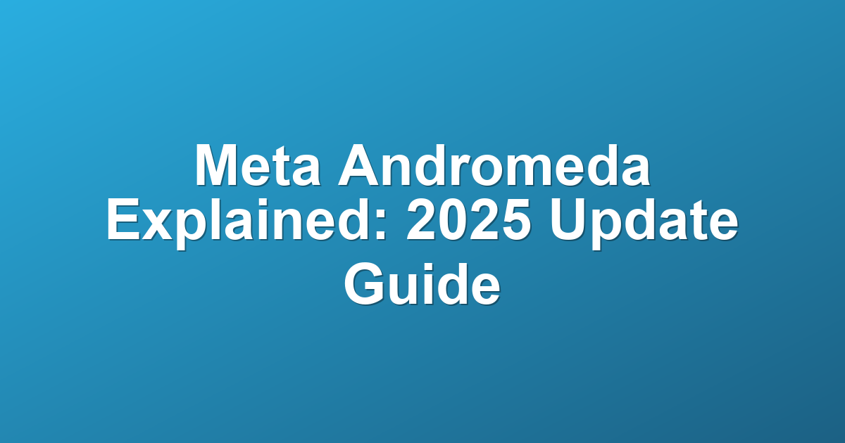 Meta Andromeda Explained: 2025 Update Guide