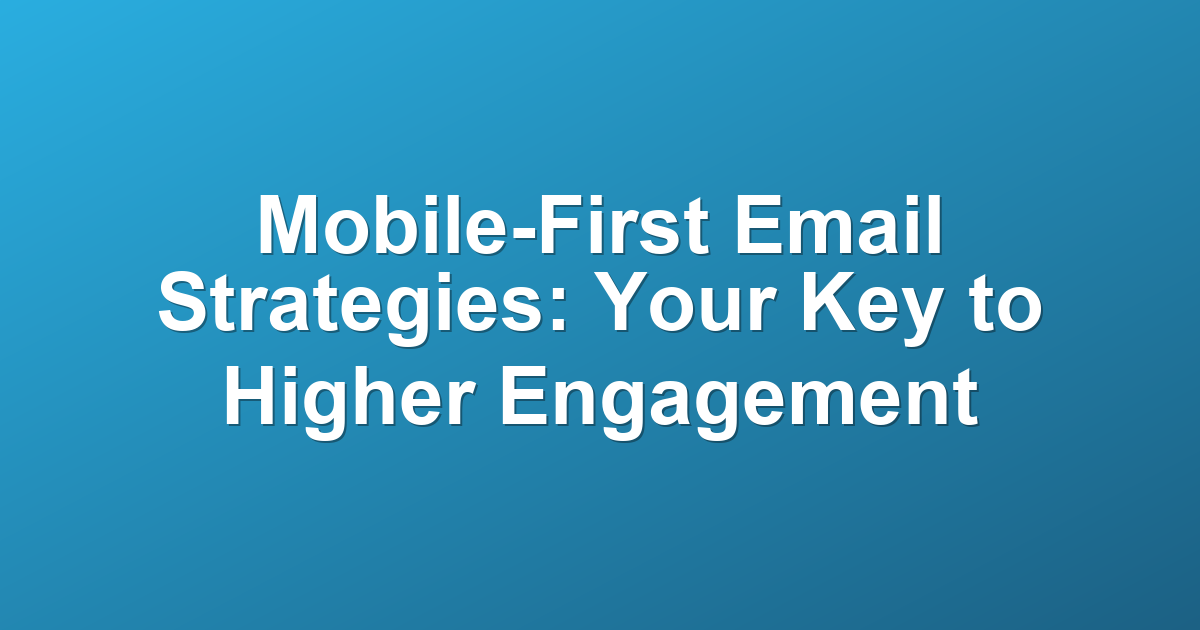 Mobile-First Email Strategies: Your Key to Higher Engagement