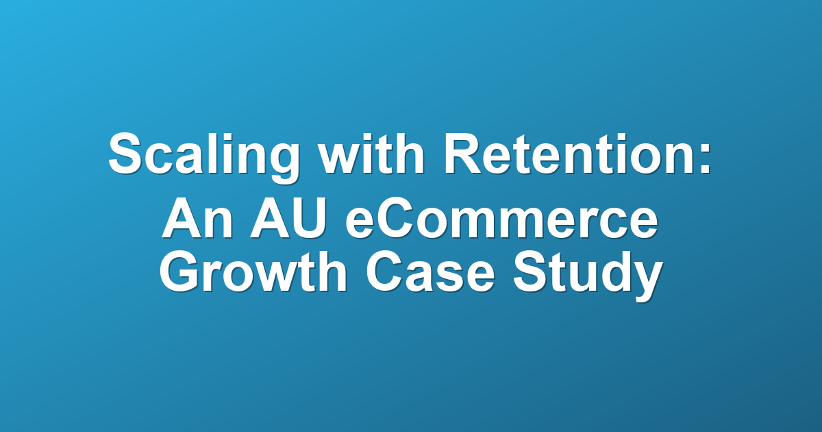Scaling with Retention: An AU eCommerce Growth Case Study