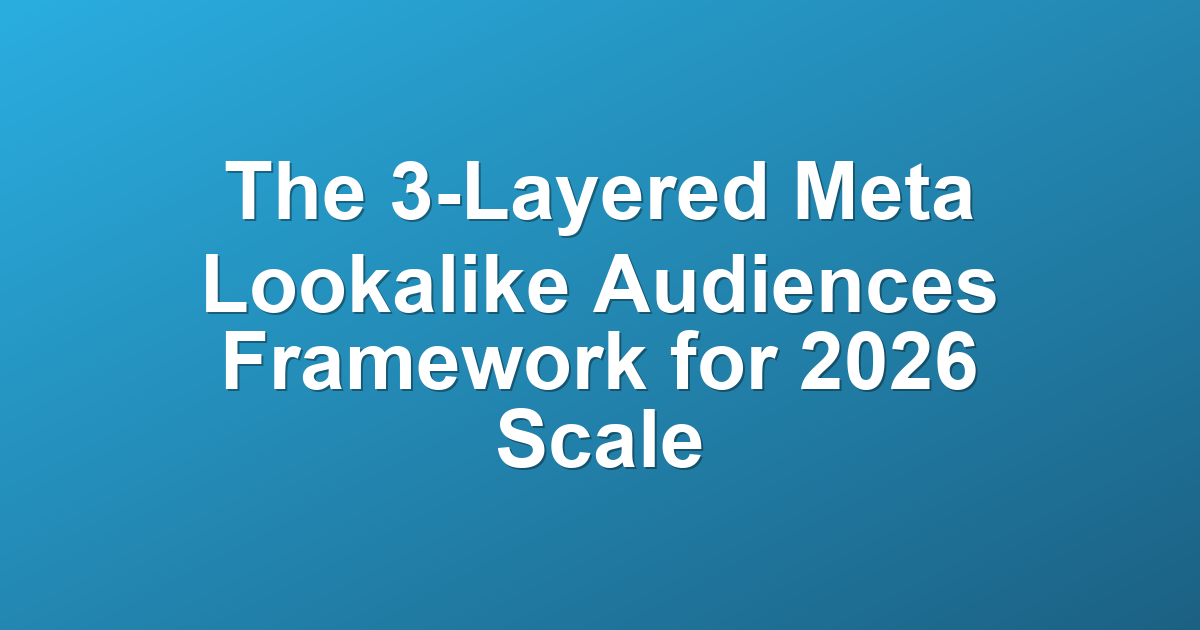 The 3-Layered Meta Lookalike Audiences Framework for 2026 Scale