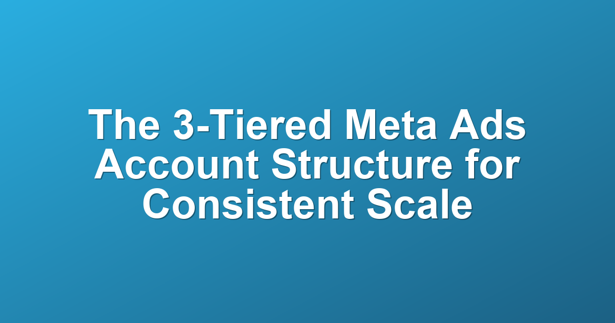 The 3-Tiered Meta Ads Account Structure for Consistent Scale