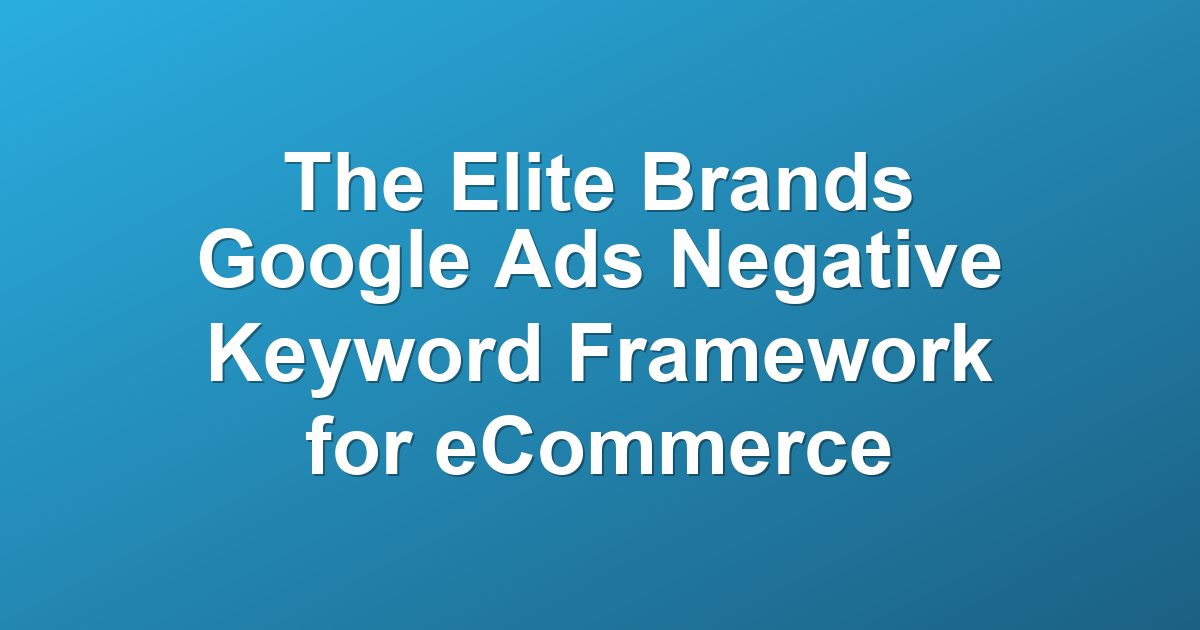 The Elite Brands Google Ads Negative Keyword Framework for eCommerce