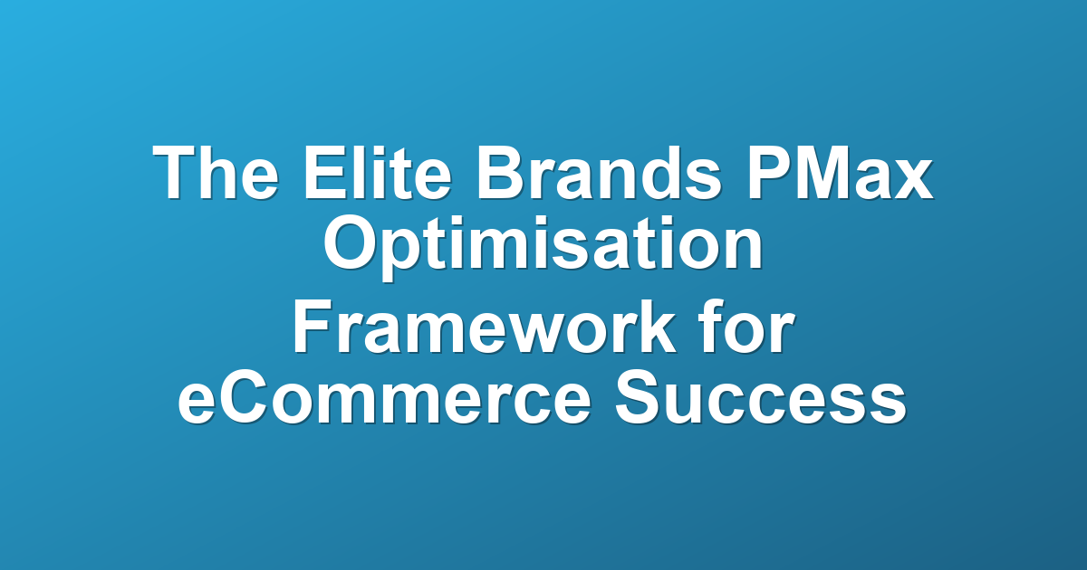 The Elite Brands PMax Optimisation Framework for eCommerce Success