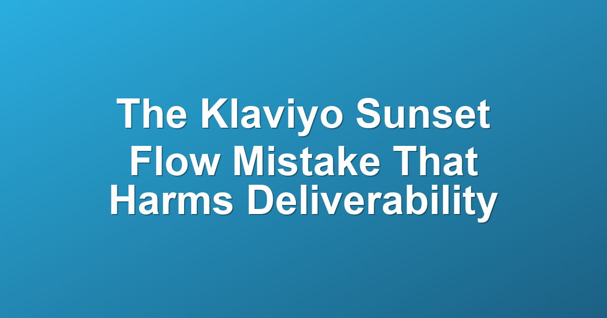 The Klaviyo Sunset Flow Mistake That Harms Deliverability