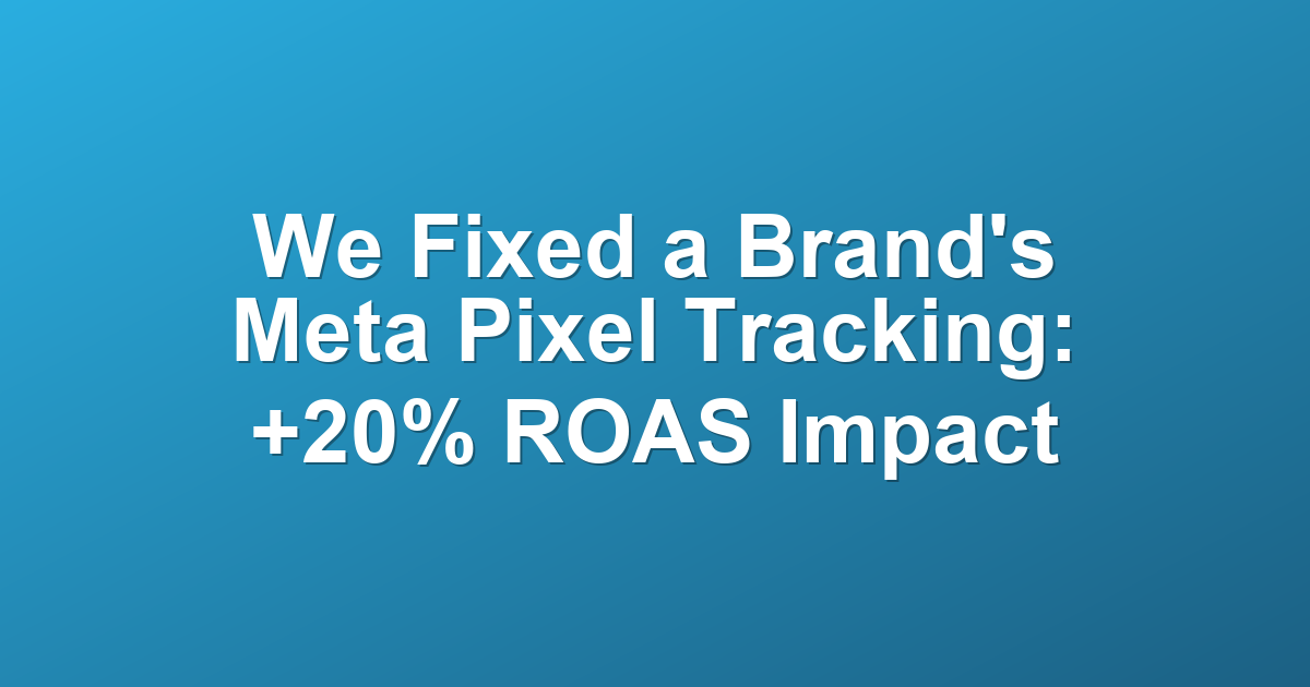 We Fixed a Brand's Meta Pixel Tracking: +20% ROAS Impact