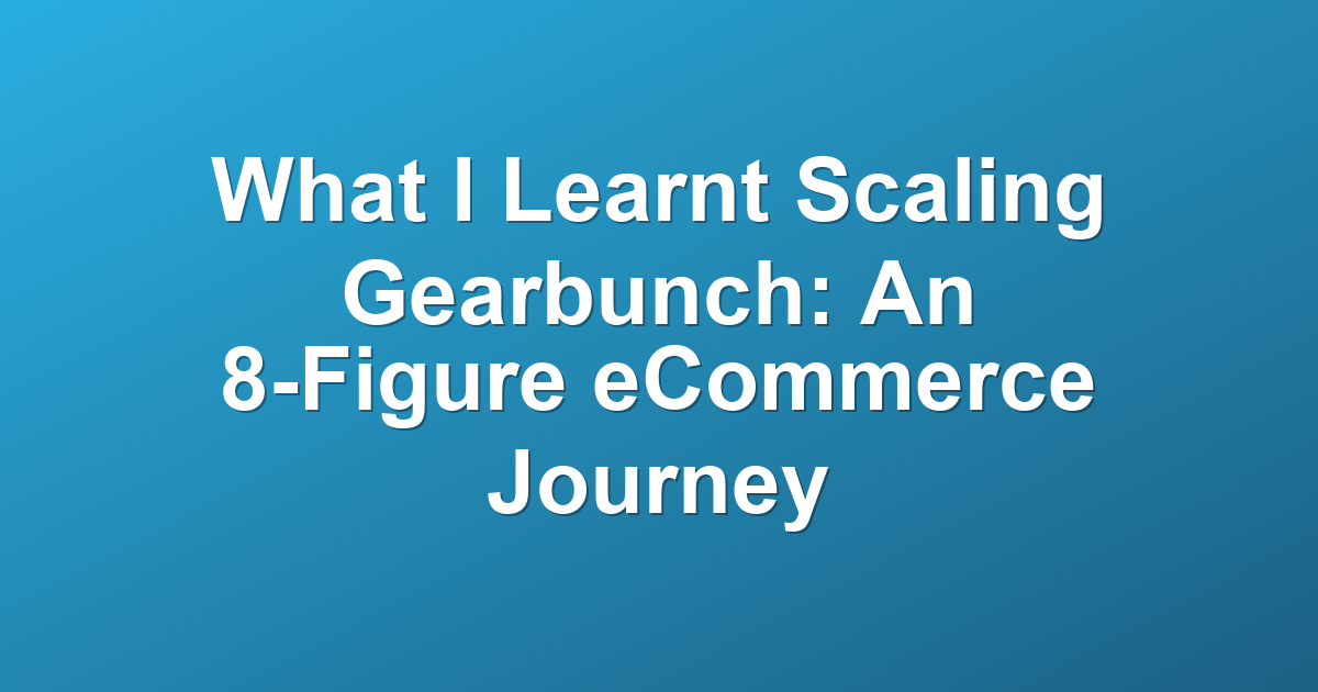 What I Learnt Scaling Gearbunch: An 8-Figure eCommerce Journey