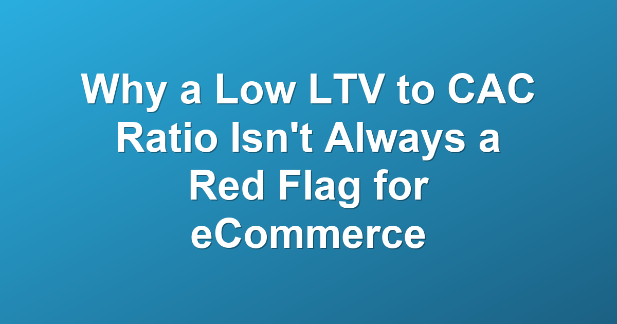 Why a Low LTV to CAC Ratio Isn't Always a Red Flag for eCommerce