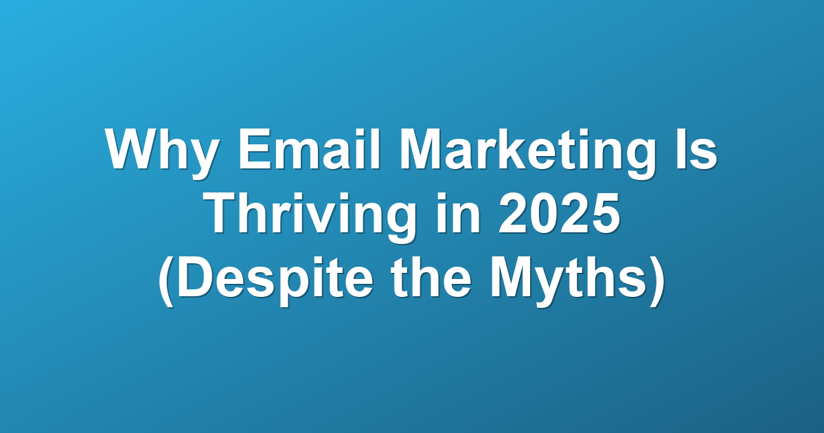Why Email Marketing Is Thriving in 2025 (Despite the Myths)