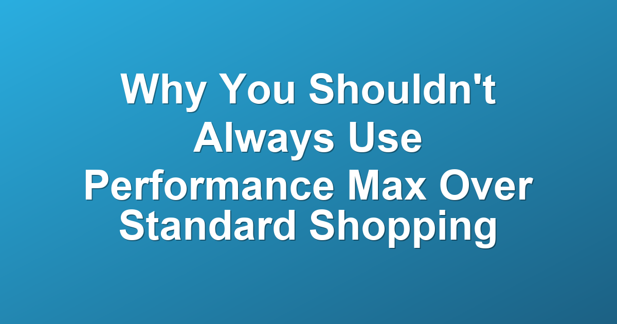 Why You Shouldn't Always Use Performance Max Over Standard Shopping