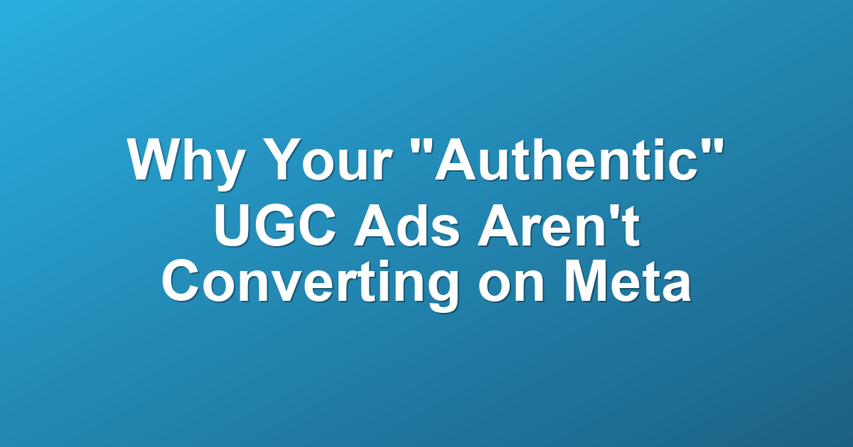 Why Your "Authentic" UGC Ads Aren't Converting on Meta